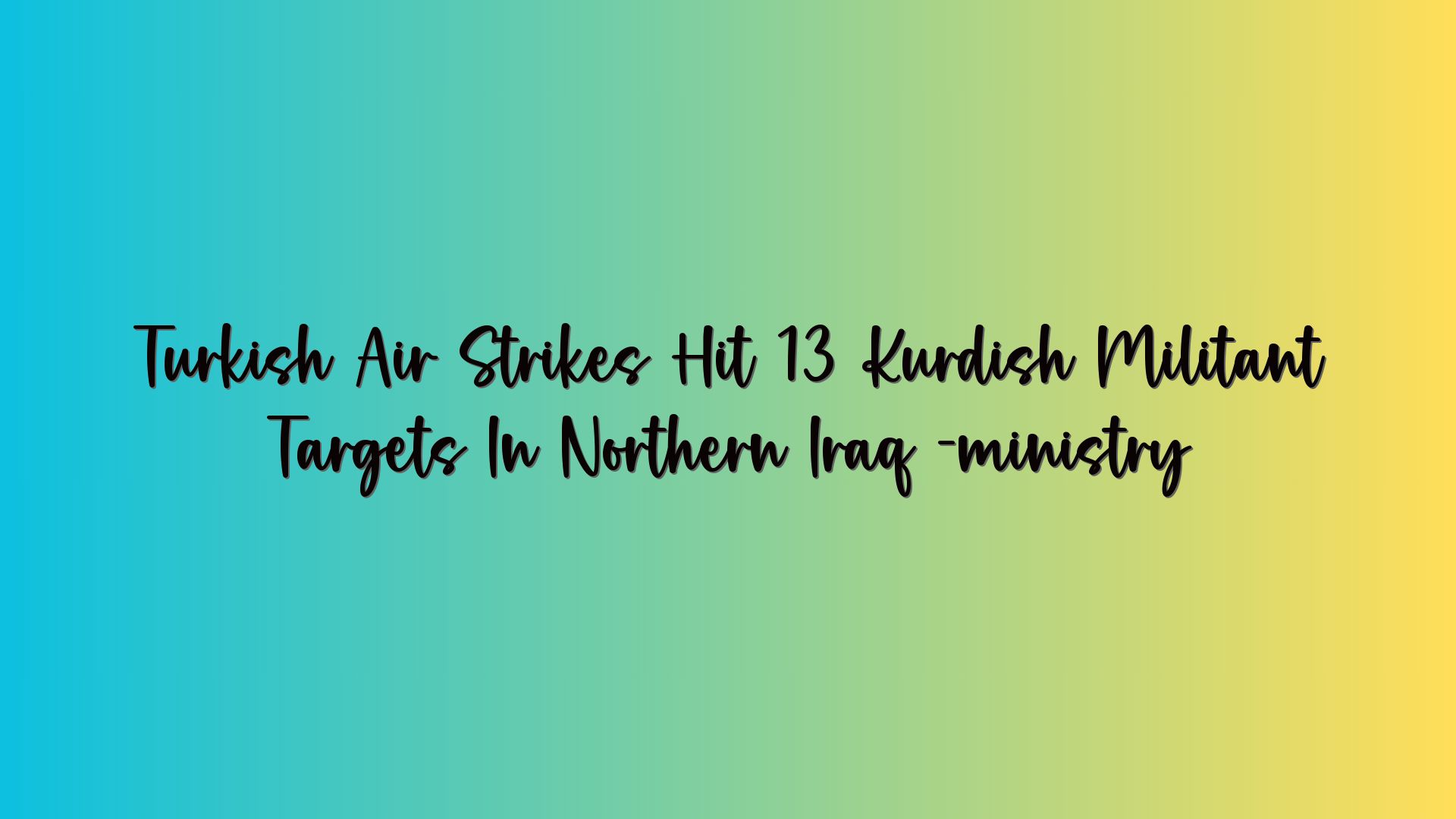 Turkish Air Strikes Hit 13 Kurdish Militant Targets In Northern Iraq -ministry